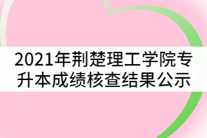 2021年荊楚理工學(xué)院普通專升本考試成績核查結(jié)果公示