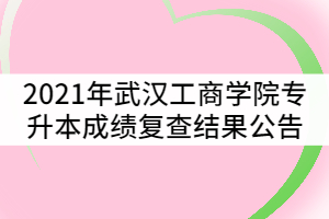 2021年武漢工商學(xué)院普通專升本考試成績(jī)復(fù)查結(jié)果公告