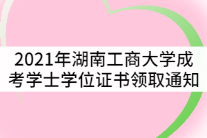 2021年湖南工商大學成考學士學位證書領(lǐng)取通知