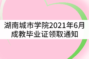 湖南城市學(xué)院關(guān)于2021年6月成教畢業(yè)證領(lǐng)取通知