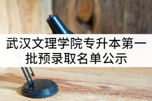 2021年武漢文理學(xué)院普通專升本第一批預(yù)錄取名單公示