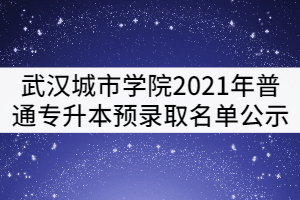 武漢城市學(xué)院2021年普通專升本預(yù)錄取名單公示