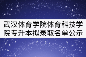 2021年武漢體育學(xué)院體育科技學(xué)院專升本擬錄取名單公示