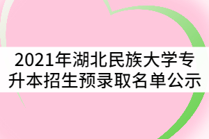 2021年湖北民族大學(xué)普通專(zhuān)升本招生預(yù)錄取名單公示