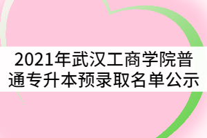 2021年武漢工商學(xué)院普通專升本預(yù)錄取名單公示