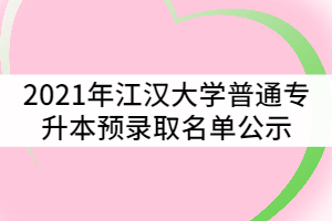 2021年江漢大學普通專升本（普通計劃）預錄取名單公示