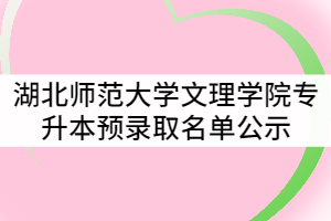 2021年湖北師范大學(xué)文理學(xué)院普通專(zhuān)升本招生考試預(yù)錄取名單公示