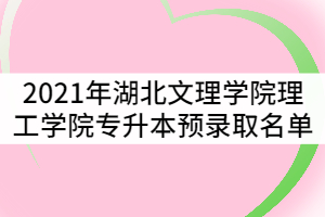 2021年湖北文理學院理工學院專升本預錄取名單公示