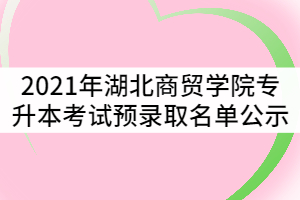 2021年湖北商貿學院普通專升本考試預錄取名單公示