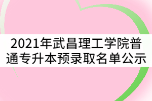 2021年武昌理工學院普通專升本預錄取名單公示