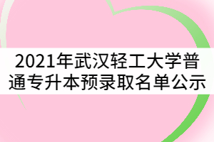 2021年武漢輕工大學(xué)普通專升本預(yù)錄取名單公示