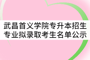 2021年武昌首義學(xué)院普通專升本招生專業(yè)擬錄取考生名單公示