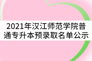 2021年漢江師范學(xué)院普通專升本預(yù)錄取名單公示