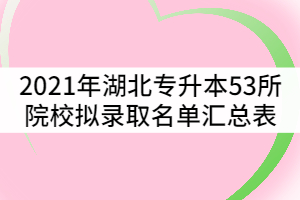 2021年湖北普通專升本53所招生院校擬錄取名單匯總表