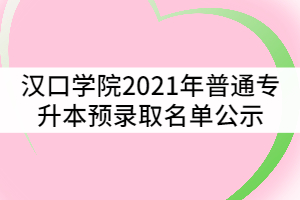 漢口學(xué)院2021年普通專(zhuān)升本預(yù)錄取名單公示