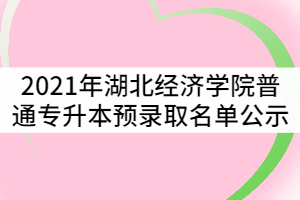 2021年湖北經(jīng)濟(jì)學(xué)院普通專(zhuān)升本預(yù)錄取名單公示