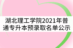 湖北理工學(xué)院2021年普通專(zhuān)升本預(yù)錄取名單公示