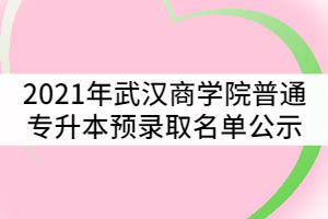 2021年武漢商學(xué)院普通專升本預(yù)錄取名單公示