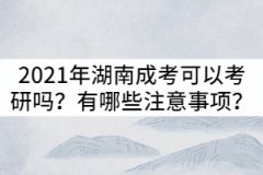 2021年湖南成考可以考研嗎？有哪些注意事項(xiàng)？