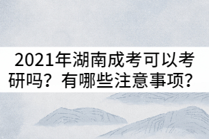 2021年湖南成考可以考研嗎？有哪些注意事項(xiàng)？