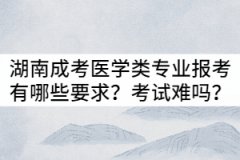 湖南成考醫(yī)學(xué)類專業(yè)報(bào)考有哪些要求？入學(xué)考試難嗎？