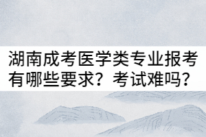 湖南成考醫(yī)學(xué)類專業(yè)報考有哪些要求？入學(xué)考試難嗎？