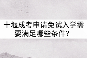 十堰成考申請(qǐng)免試入學(xué)需要滿足哪些條件？