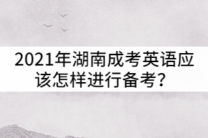 2021年湖南成考英語應(yīng)該怎樣進(jìn)行備考？