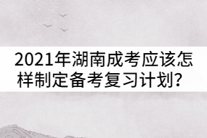 2021年湖南成人高考應(yīng)該怎樣制定備考復(fù)習(xí)計(jì)劃？