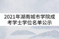 2021年湖南城市學(xué)院成考學(xué)士學(xué)位名單公示