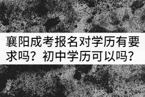 襄陽(yáng)成考報(bào)名對(duì)學(xué)歷有要求嗎？初中學(xué)歷可以嗎？