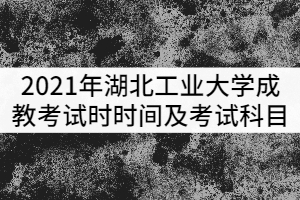 2021年湖北工業(yè)大學成教考試時時間及考試科目