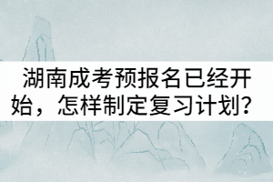 湖南成考預報名已經(jīng)開始，怎樣制定復習計劃？