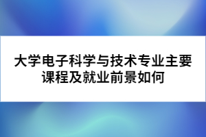 大學(xué)電子科學(xué)與技術(shù)專業(yè)主要課程及就業(yè)前景如何