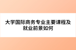 大學(xué)國(guó)際商務(wù)專業(yè)主要課程及就業(yè)前景如何