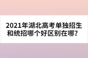 2021年湖北高考單獨(dú)招生和統(tǒng)招哪個(gè)好區(qū)別在哪？