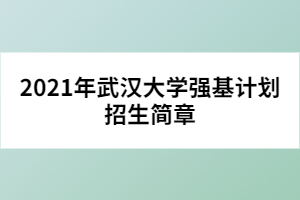 2021年武漢大學(xué)強(qiáng)基計(jì)劃招生簡(jiǎn)章