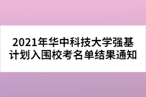 2021年華中科技大學(xué)強(qiáng)基計(jì)劃入圍?？济麊谓Y(jié)果通知