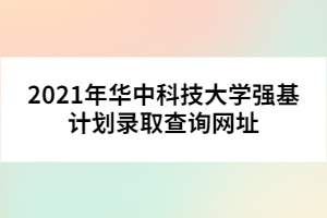 2021年華中科技大學(xué)強(qiáng)基計(jì)劃錄取查詢(xún)網(wǎng)址