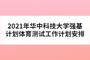 2021年華中科技大學(xué)強(qiáng)基計(jì)劃體育測試工作計(jì)劃安排