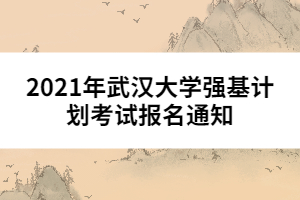 2021年武漢大學(xué)強(qiáng)基計(jì)劃考試報(bào)名通知