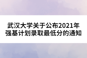 武漢大學關于公布2021年強基計劃錄取最低分的通知