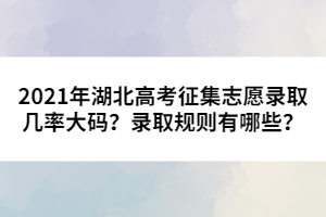 2021年湖北高考征集志愿錄取幾率大碼？錄取規(guī)則有哪些？