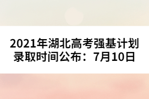 2021年湖北高考強基計劃錄取時間公布：7月10日