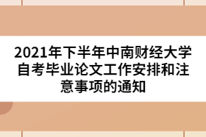 2021年下半年中南財經(jīng)大學(xué)自考畢業(yè)論文工作安排和注意事項的通知