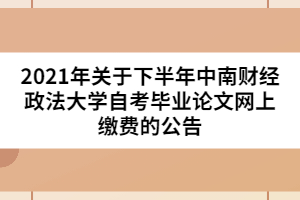 2021年關(guān)于下半年中南財(cái)經(jīng)政法大學(xué)自考畢業(yè)論文網(wǎng)上繳費(fèi)的公告