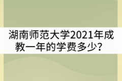 湖南師范大學(xué)2021年成教一年的學(xué)費多少？貴嗎？