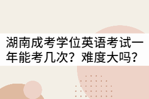 湖南成考學(xué)位英語考試一年可以考幾次？難度大嗎？