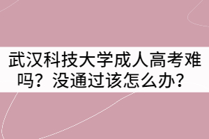 武漢科技大學(xué)成人高考難嗎？沒通過該怎么辦？