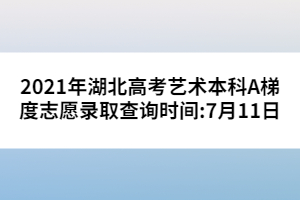 2021年湖北高考藝術(shù)本科A梯度志愿錄取查詢時間:7月11日